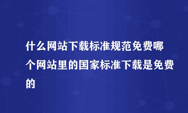 什么网站下载标准规范免费哪个网站里的国家标准下载是免费的