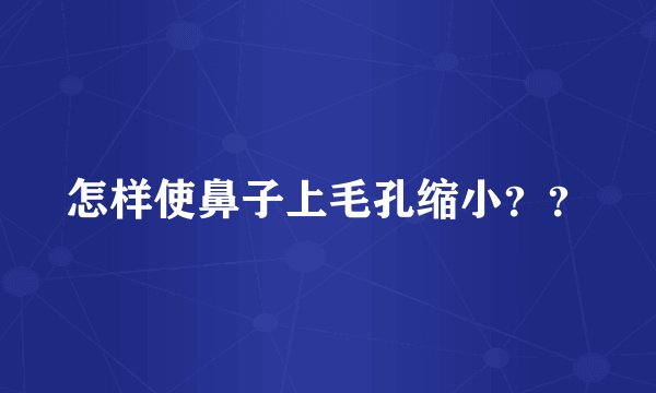 怎样使鼻子上毛孔缩小？？