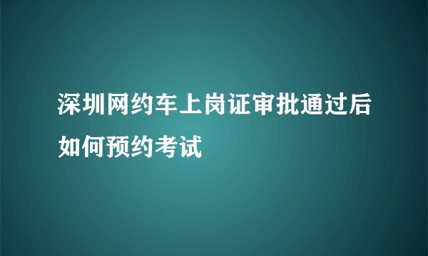 深圳网约车上岗证审批通过后如何预约考试