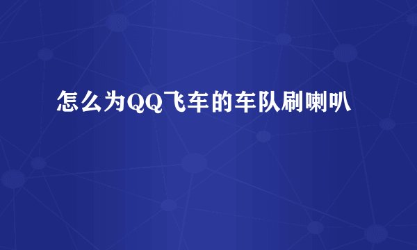 怎么为QQ飞车的车队刷喇叭