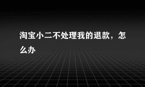 淘宝小二不处理我的退款，怎么办