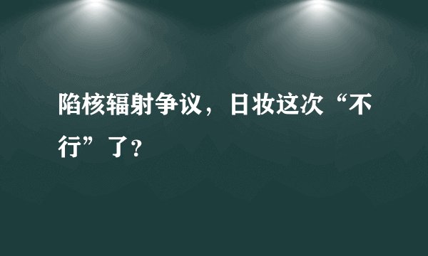 陷核辐射争议，日妆这次“不行”了？