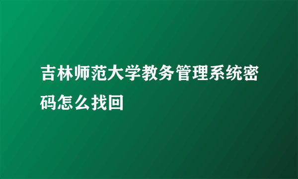 吉林师范大学教务管理系统密码怎么找回