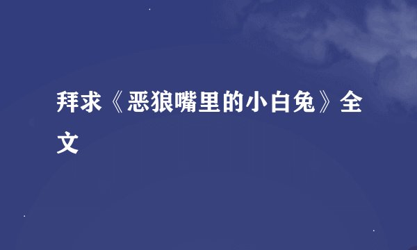 拜求《恶狼嘴里的小白兔》全文