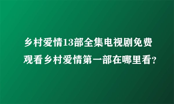 乡村爱情13部全集电视剧免费观看乡村爱情第一部在哪里看？