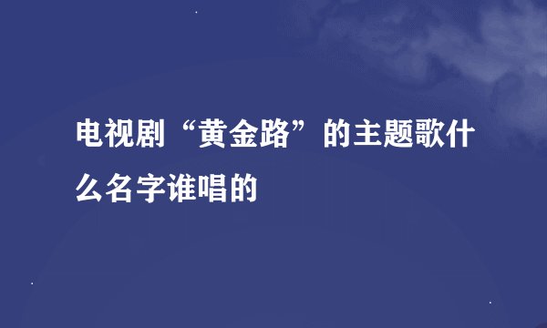 电视剧“黄金路”的主题歌什么名字谁唱的