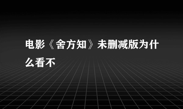 电影《舍方知》未删减版为什么看不