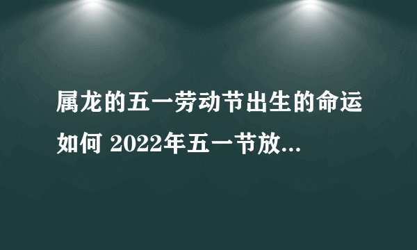 属龙的五一劳动节出生的命运如何 2022年五一节放假安排时间表