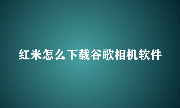 红米怎么下载谷歌相机软件