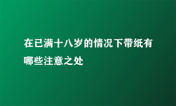 在已满十八岁的情况下带纸有哪些注意之处