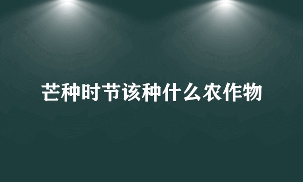 芒种时节该种什么农作物