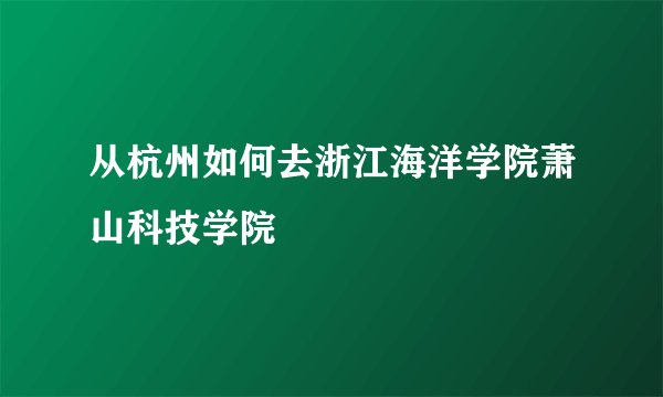 从杭州如何去浙江海洋学院萧山科技学院