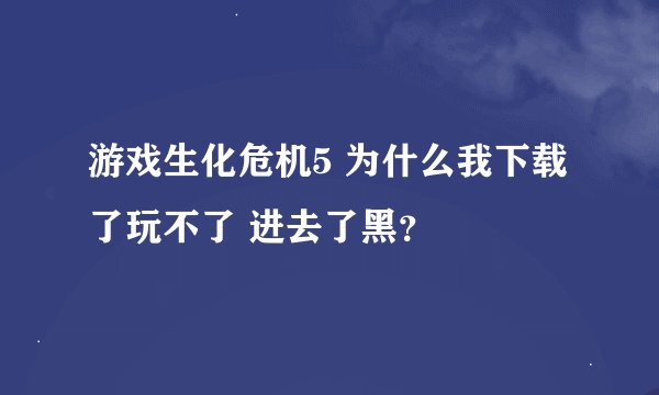 游戏生化危机5 为什么我下载了玩不了 进去了黑？