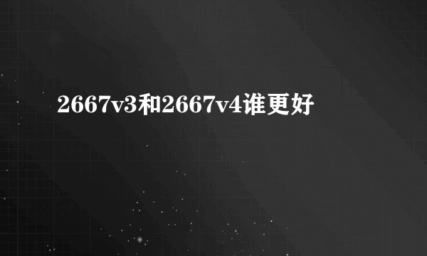 2667v3和2667v4谁更好