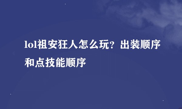lol祖安狂人怎么玩？出装顺序和点技能顺序