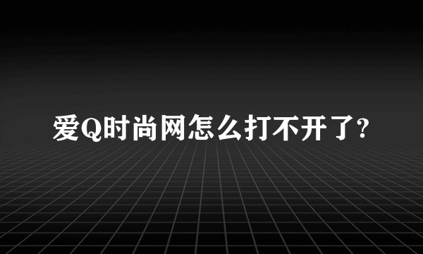 爱Q时尚网怎么打不开了?