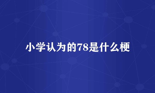 小学认为的78是什么梗