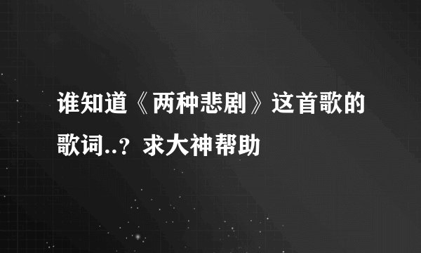 谁知道《两种悲剧》这首歌的歌词..？求大神帮助