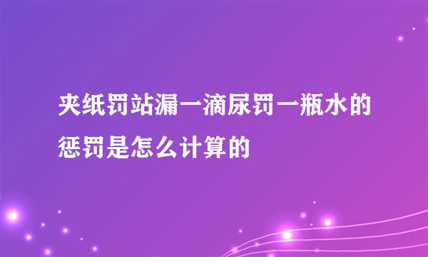 夹纸罚站漏一滴尿罚一瓶水的惩罚是怎么计算的