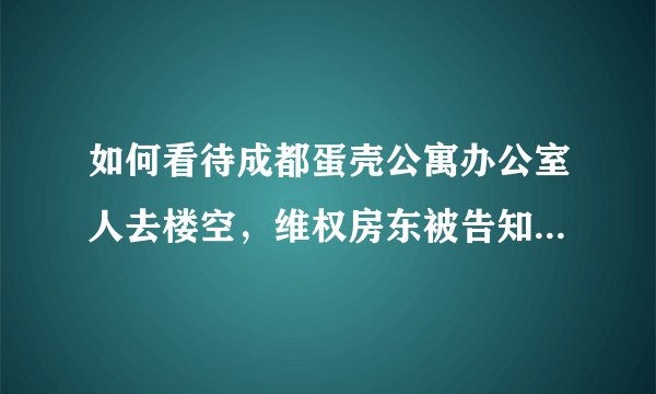 如何看待成都蛋壳公寓办公室人去楼空，维权房东被告知只能线上处理？反映了 O2O 租房市场哪些问题？