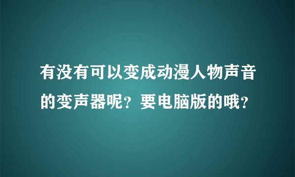 有没有可以变成动漫人物声音的变声器呢?要电脑版的哦?