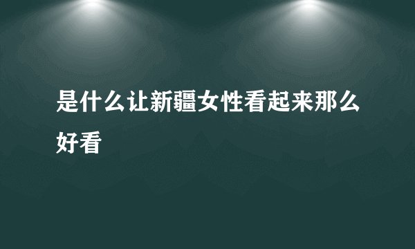 是什么让新疆女性看起来那么好看