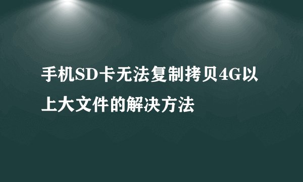 手机SD卡无法复制拷贝4G以上大文件的解决方法