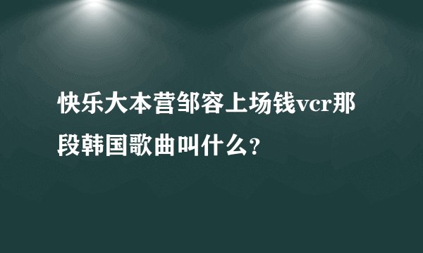 快乐大本营邹容上场钱vcr那段韩国歌曲叫什么？
