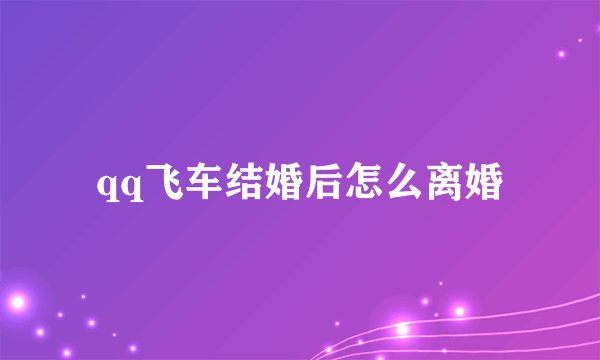qq飞车结婚后怎么离婚