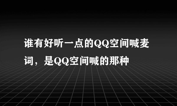 谁有好听一点的QQ空间喊麦词，是QQ空间喊的那种