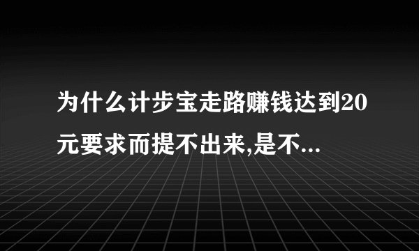 为什么计步宝走路赚钱达到20元要求而提不出来,是不是骗人...
