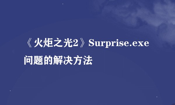 《火炬之光2》Surprise.exe问题的解决方法