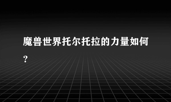 魔兽世界托尔托拉的力量如何？