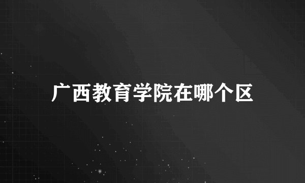 广西教育学院在哪个区