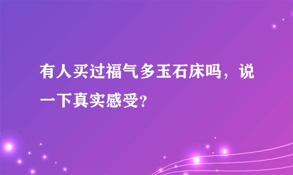 有人买过福气多玉石床吗，说一下真实感受？