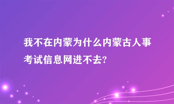 我不在内蒙为什么内蒙古人事考试信息网进不去?