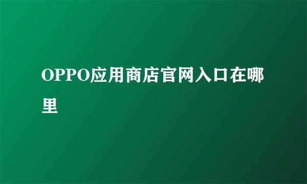 OPPO应用商店官网入口在哪里