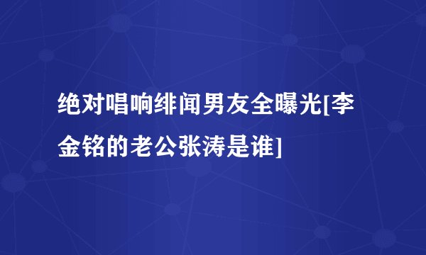 绝对唱响绯闻男友全曝光[李金铭的老公张涛是谁]