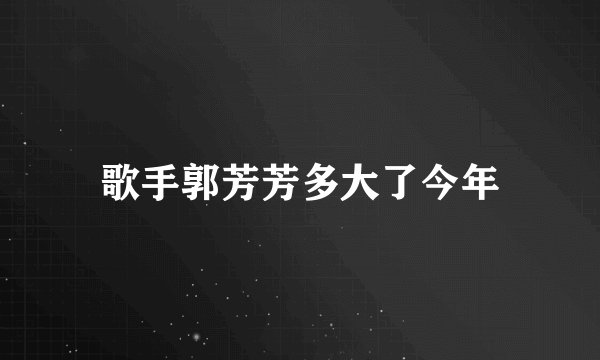歌手郭芳芳多大了今年