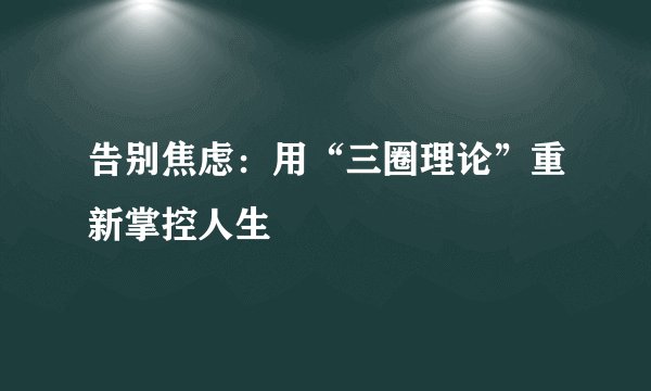 告别焦虑：用“三圈理论”重新掌控人生