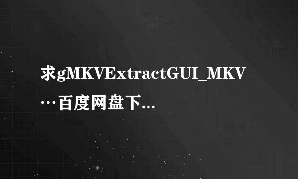求gMKVExtractGUI_MKV…百度网盘下载地址分享