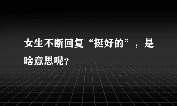 女生不断回复“挺好的”，是啥意思呢？