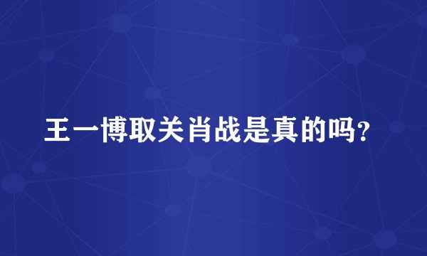 王一博取关肖战是真的吗？