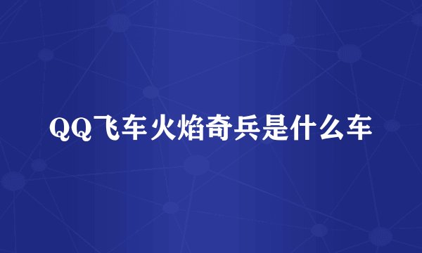 QQ飞车火焰奇兵是什么车