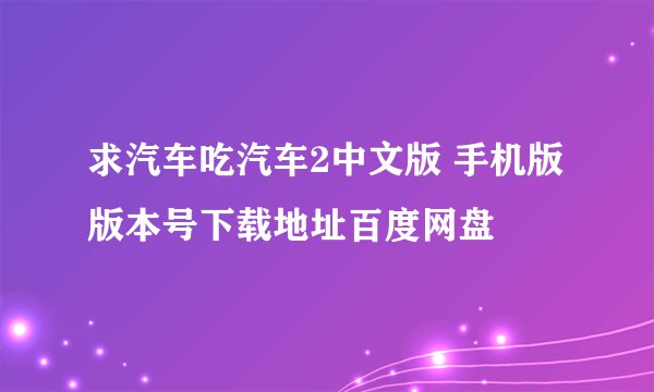 求汽车吃汽车2中文版 手机版 版本号下载地址百度网盘