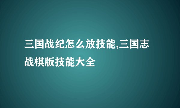 三国战纪怎么放技能,三国志战棋版技能大全