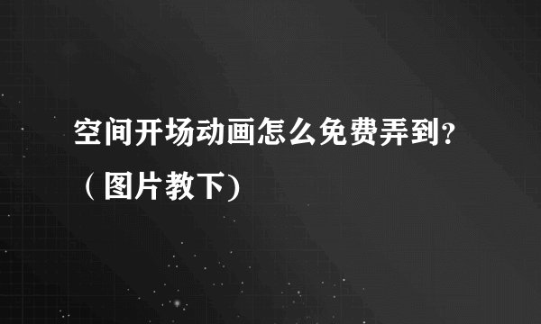 空间开场动画怎么免费弄到？（图片教下)