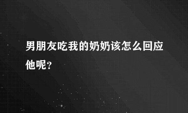 男朋友吃我的奶奶该怎么回应他呢？