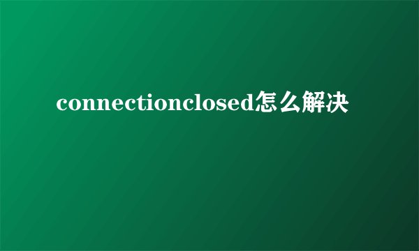 connectionclosed怎么解决