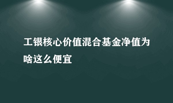 工银核心价值混合基金净值为啥这么便宜
